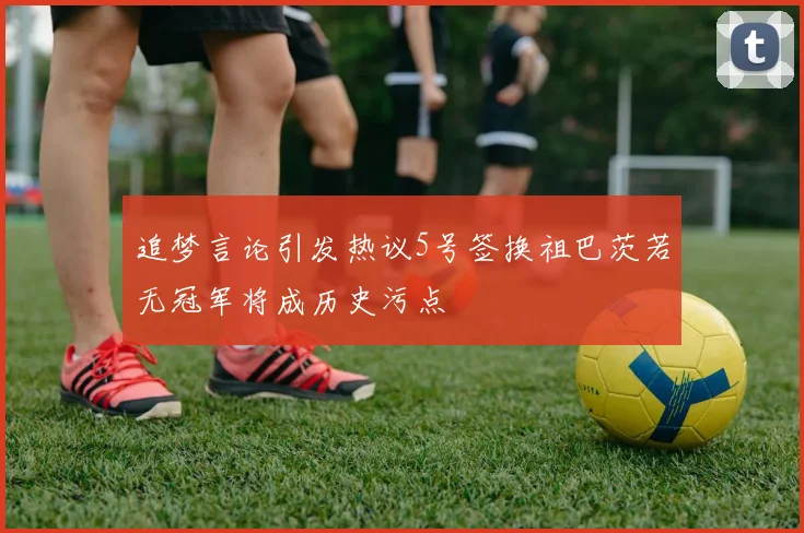 追梦言论引发热议5号签换祖巴茨若无冠军将成历史污点