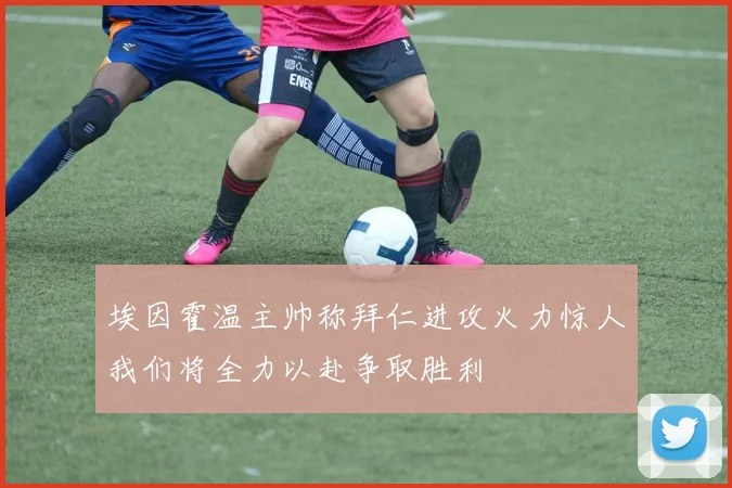 埃因霍温主帅称拜仁进攻火力惊人我们将全力以赴争取胜利