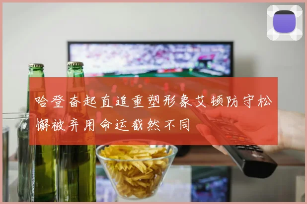 哈登奋起直追重塑形象艾顿防守松懈被弃用命运截然不同