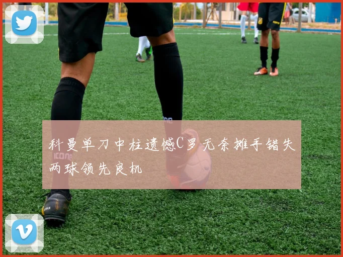 科曼单刀中柱遗憾C罗无奈摊手错失两球领先良机