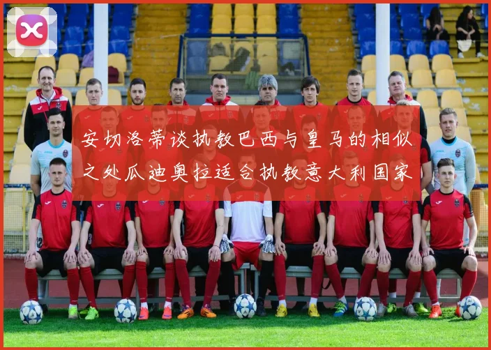 安切洛蒂谈执教巴西与皇马的相似之处瓜迪奥拉适合执教意大利国家队