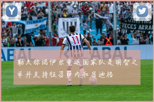 勒夫称诺伊尔重返国家队是明智之举并支持征召萨内和吕迪格