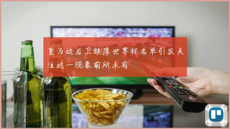皇马边后卫缺席世界杯名单引发关注这一现象前所未有
