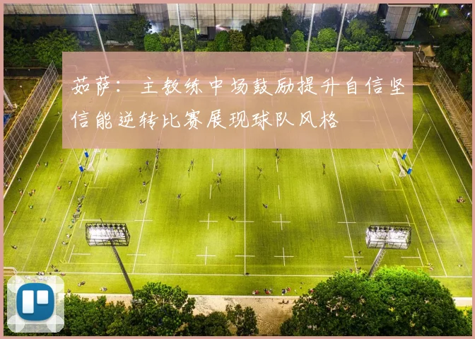 茹萨：主教练中场鼓励提升自信坚信能逆转比赛展现球队风格
