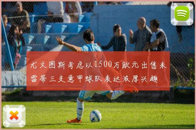 尤文图斯考虑以1500万欧元出售米雷蒂三支意甲球队表达浓厚兴趣