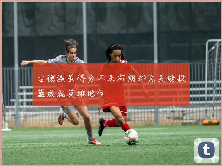 古德温虽得分不及布朗却凭关键投篮成就英雄地位