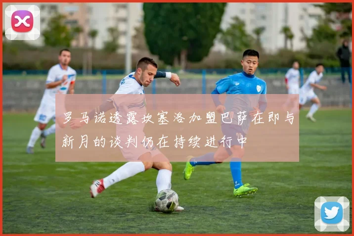 罗马诺透露坎塞洛加盟巴萨在即与新月的谈判仍在持续进行中