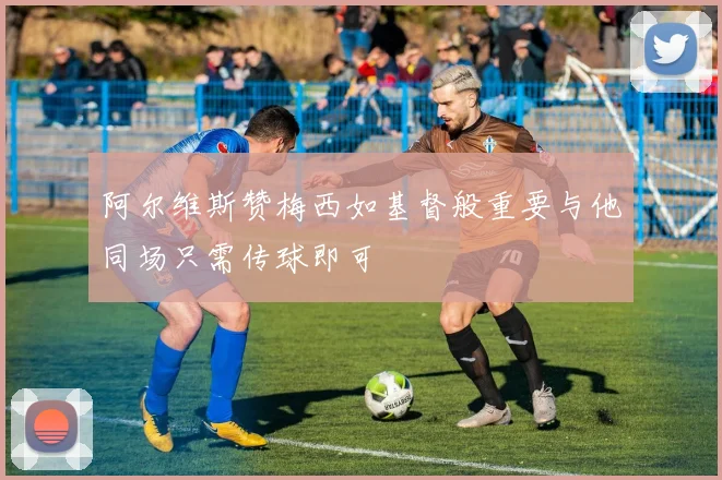 阿尔维斯赞梅西如基督般重要与他同场只需传球即可