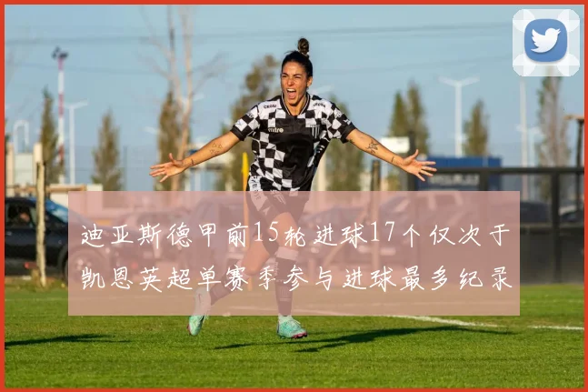 迪亚斯德甲前15轮进球17个仅次于凯恩英超单赛季参与进球最多纪录为18个