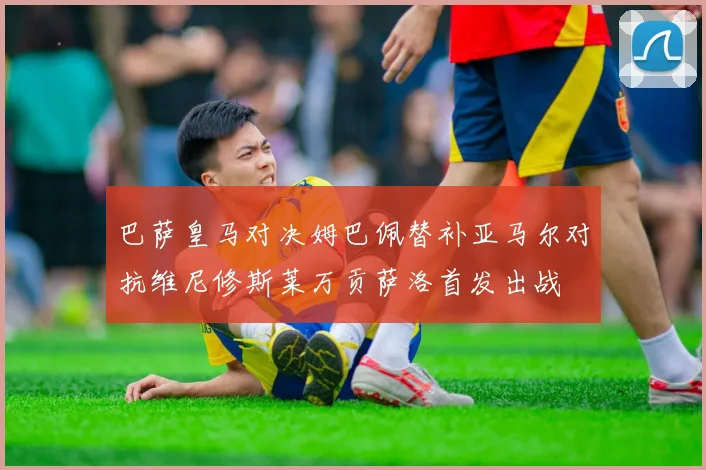 巴萨皇马对决姆巴佩替补亚马尔对抗维尼修斯莱万贡萨洛首发出战